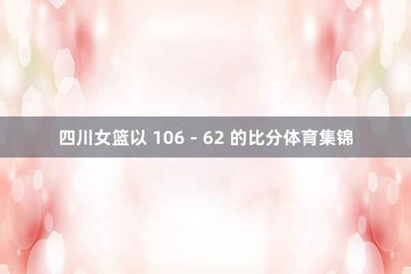 四川女篮以 106 - 62 的比分体育集锦
