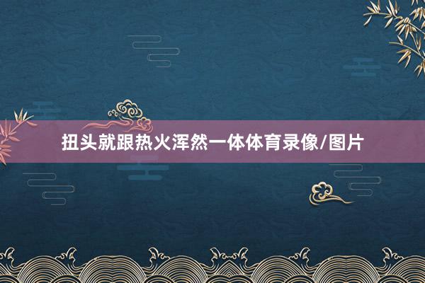 扭头就跟热火浑然一体体育录像/图片