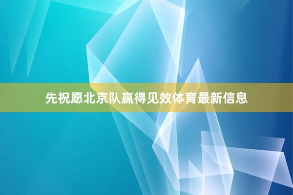 先祝愿北京队赢得见效体育最新信息