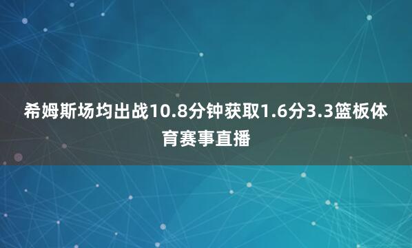 希姆斯场均出战10.8分钟获取1.6分3.3篮板体育赛事直播
