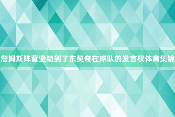 詹姆斯阵营坚韧到了东契奇在球队的发言权体育集锦