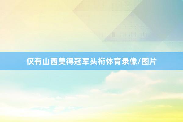 仅有山西莫得冠军头衔体育录像/图片