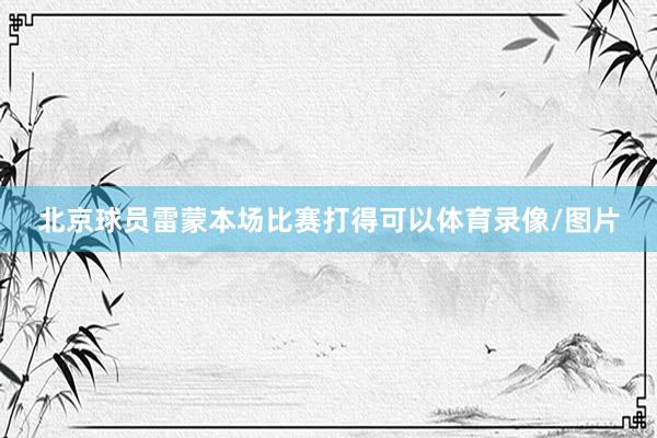 北京球员雷蒙本场比赛打得可以体育录像/图片