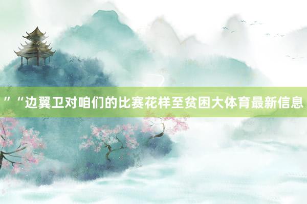 ”“边翼卫对咱们的比赛花样至贫困大体育最新信息