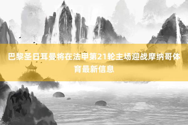 巴黎圣日耳曼将在法甲第21轮主场迎战摩纳哥体育最新信息
