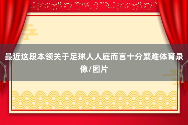 最近这段本领关于足球人人庭而言十分繁难体育录像/图片