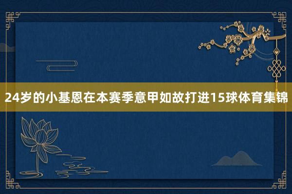24岁的小基恩在本赛季意甲如故打进15球体育集锦