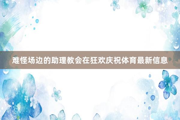 难怪场边的助理教会在狂欢庆祝体育最新信息