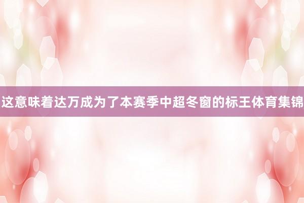 这意味着达万成为了本赛季中超冬窗的标王体育集锦