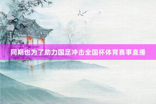 同期也为了助力国足冲击全国杯体育赛事直播