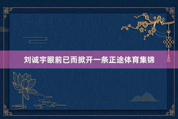 刘诚宇眼前已而掀开一条正途体育集锦