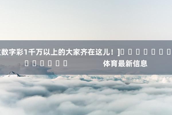 中过数字彩1千万以上的大家齐在这儿！]															                体育最新信息