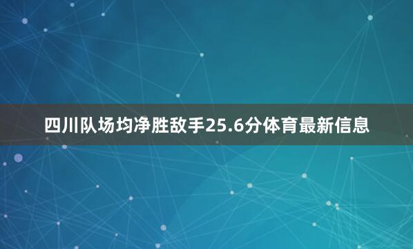 四川队场均净胜敌手25.6分体育最新信息