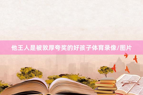 他王人是被敦厚夸奖的好孩子体育录像/图片