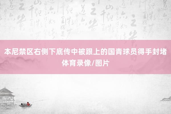本尼禁区右侧下底传中被跟上的国青球员得手封堵体育录像/图片