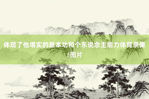 体现了他塌实的基本功和个东说念主能力体育录像/图片