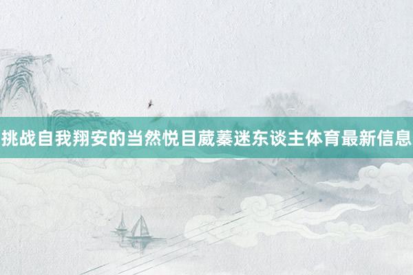 挑战自我翔安的当然悦目葳蓁迷东谈主体育最新信息