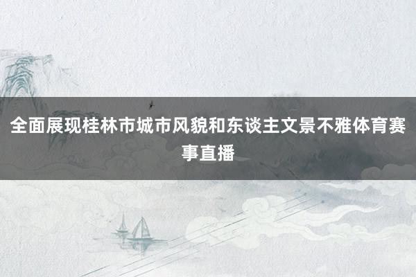 全面展现桂林市城市风貌和东谈主文景不雅体育赛事直播