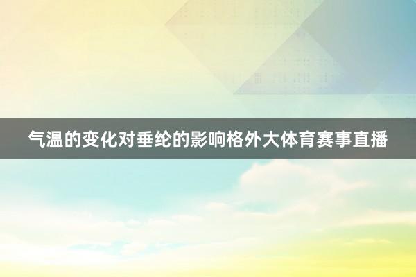 气温的变化对垂纶的影响格外大体育赛事直播