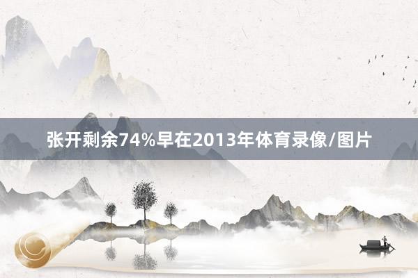 张开剩余74%早在2013年体育录像/图片