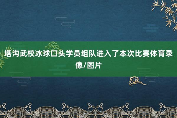 塔沟武校冰球口头学员组队进入了本次比赛体育录像/图片