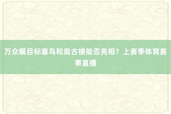万众瞩目标塞鸟和奥古楼能否亮相?上赛季体育赛事直播
