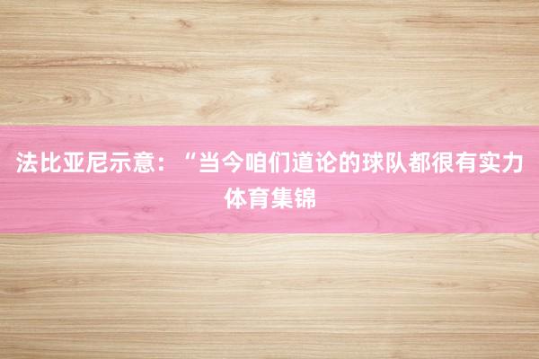 法比亚尼示意：“当今咱们道论的球队都很有实力体育集锦