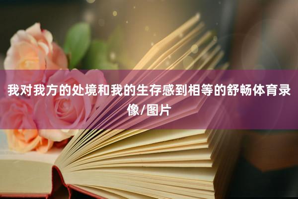 我对我方的处境和我的生存感到相等的舒畅体育录像/图片