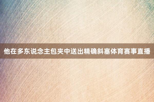 他在多东说念主包夹中送出精确斜塞体育赛事直播