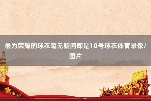 最为荣耀的球衣毫无疑问即是10号球衣体育录像/图片