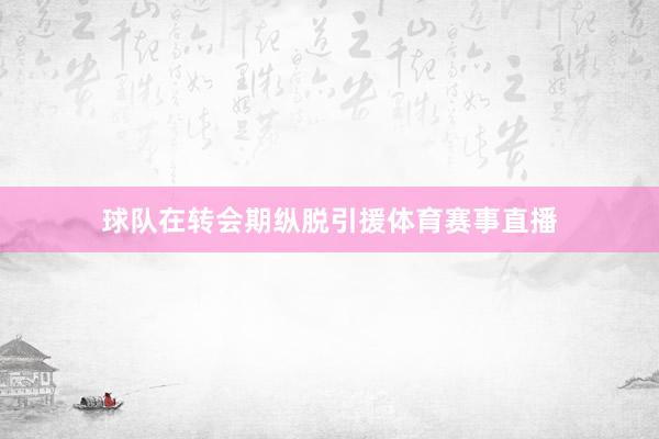 球队在转会期纵脱引援体育赛事直播