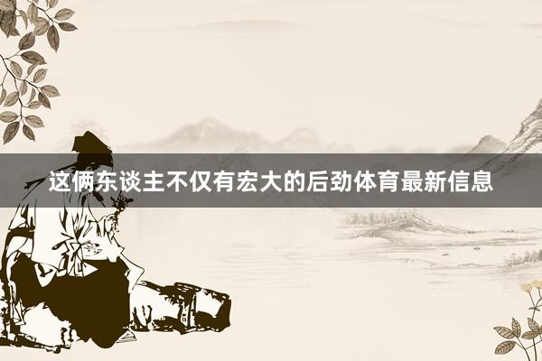 这俩东谈主不仅有宏大的后劲体育最新信息