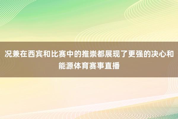 况兼在西宾和比赛中的推崇都展现了更强的决心和能源体育赛事直播