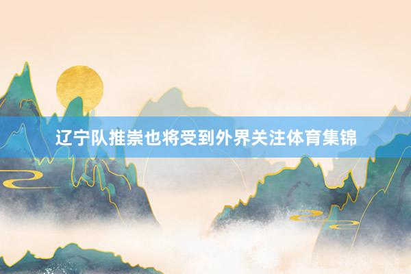 辽宁队推崇也将受到外界关注体育集锦