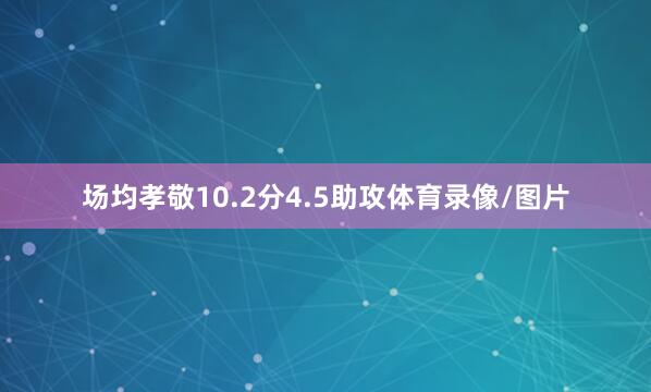 场均孝敬10.2分4.5助攻体育录像/图片