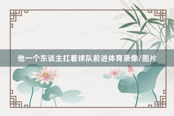 他一个东谈主扛着球队前进体育录像/图片