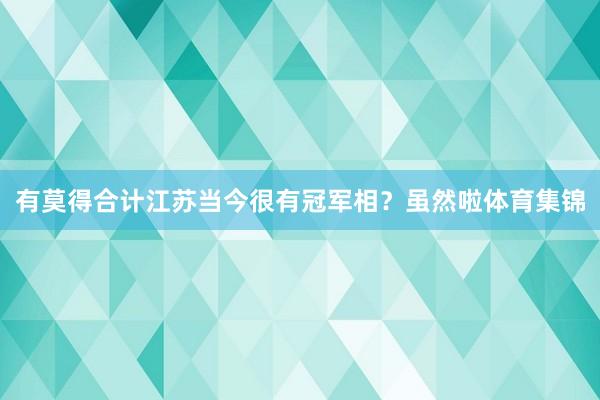 有莫得合计江苏当今很有冠军相？虽然啦体育集锦