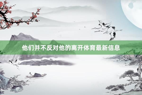 他们并不反对他的离开体育最新信息