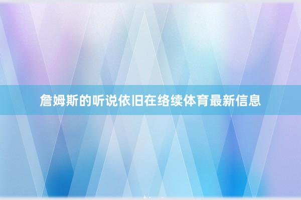 詹姆斯的听说依旧在络续体育最新信息