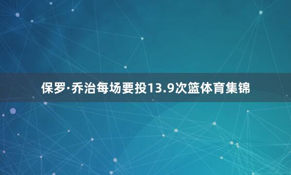 保罗·乔治每场要投13.9次篮体育集锦