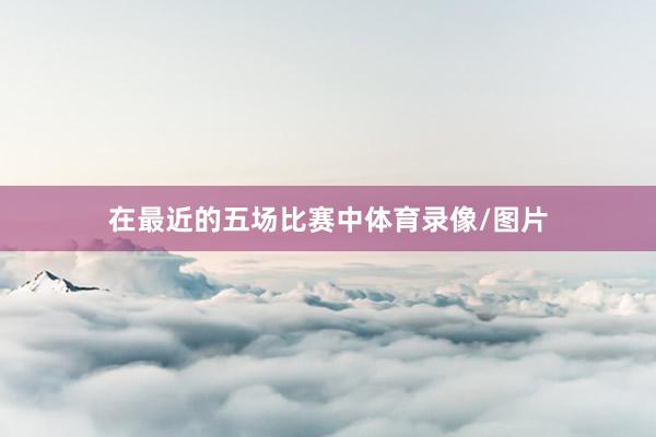 在最近的五场比赛中体育录像/图片