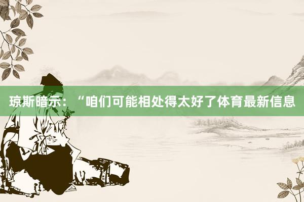 琼斯暗示：“咱们可能相处得太好了体育最新信息