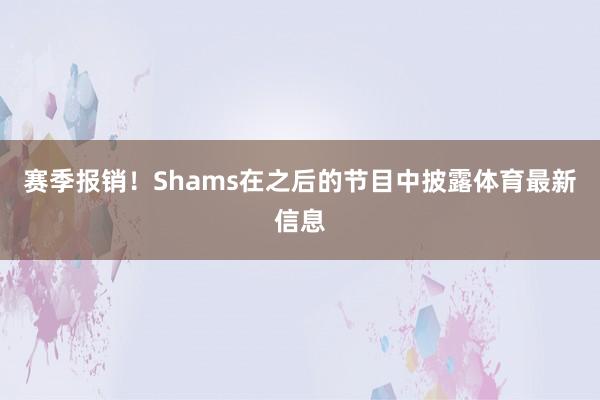 赛季报销！Shams在之后的节目中披露体育最新信息