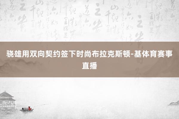 骁雄用双向契约签下时尚布拉克斯顿-基体育赛事直播