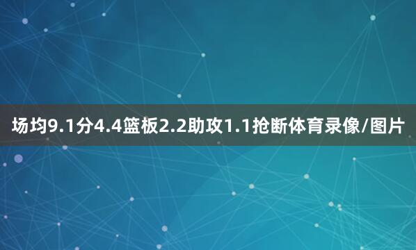 场均9.1分4.4篮板2.2助攻1.1抢断体育录像/图片