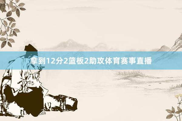 拿到12分2篮板2助攻体育赛事直播