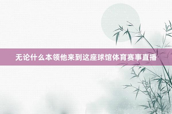 无论什么本领他来到这座球馆体育赛事直播