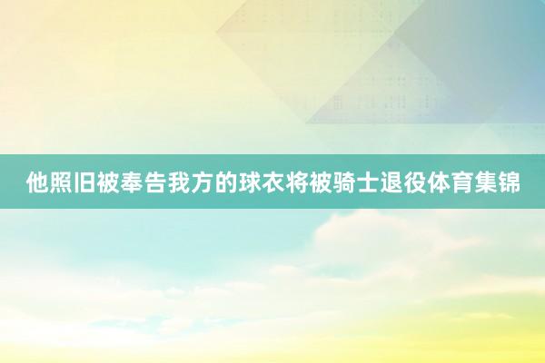 他照旧被奉告我方的球衣将被骑士退役体育集锦