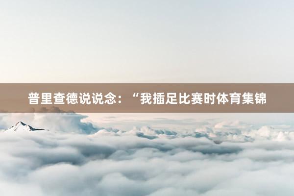 普里查德说说念：“我插足比赛时体育集锦