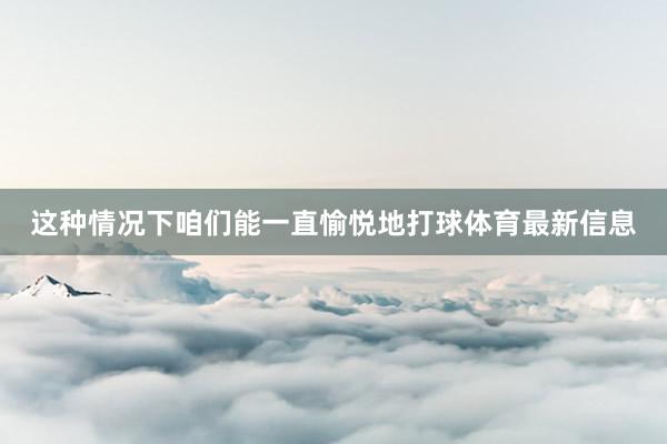 这种情况下咱们能一直愉悦地打球体育最新信息